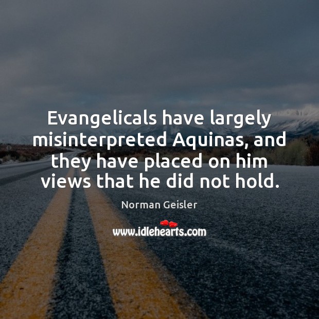 Evangelicals have largely misinterpreted Aquinas, and they have placed on him views Norman Geisler Picture Quote