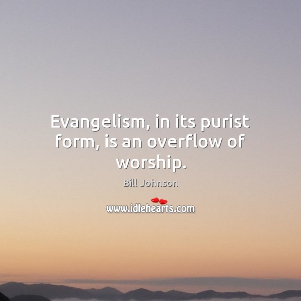 Evangelism, in its purist form, is an overflow of worship. Bill Johnson Picture Quote