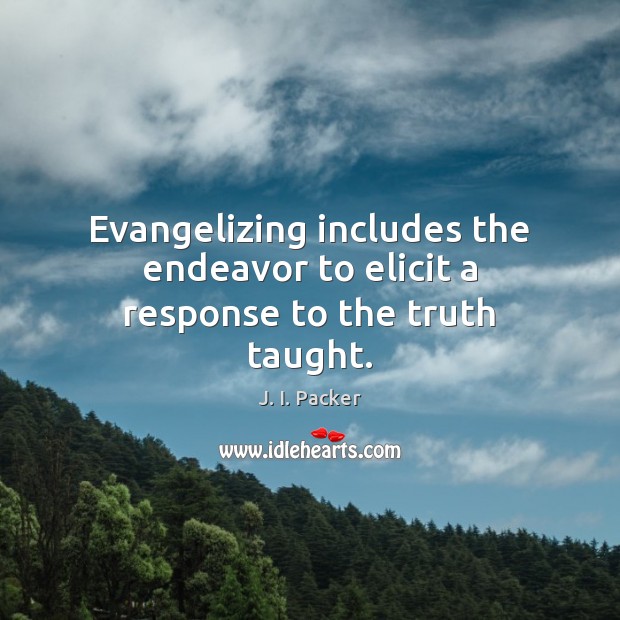 Evangelizing includes the endeavor to elicit a response to the truth taught. J. I. Packer Picture Quote