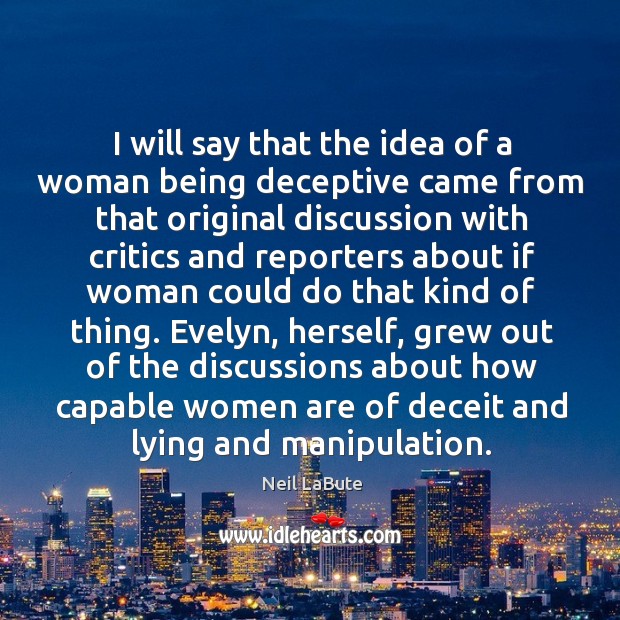 Evelyn, herself, grew out of the discussions about how capable women are of deceit and lying and manipulation. Neil LaBute Picture Quote