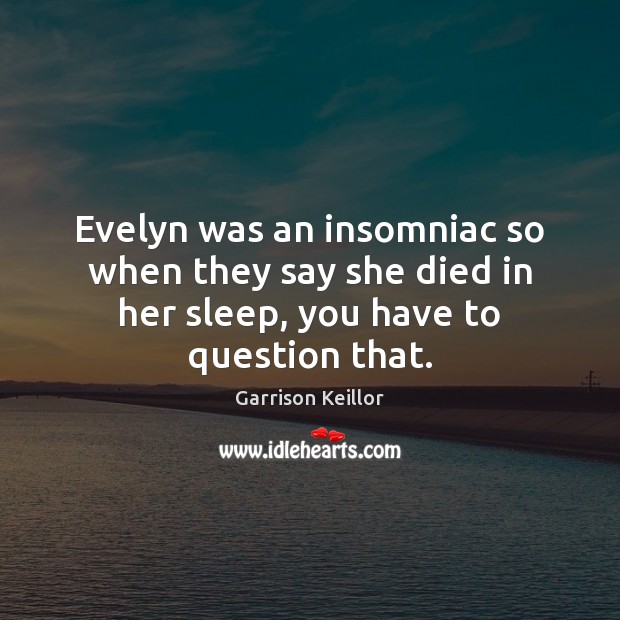 Evelyn was an insomniac so when they say she died in her sleep, you have to question that. Garrison Keillor Picture Quote