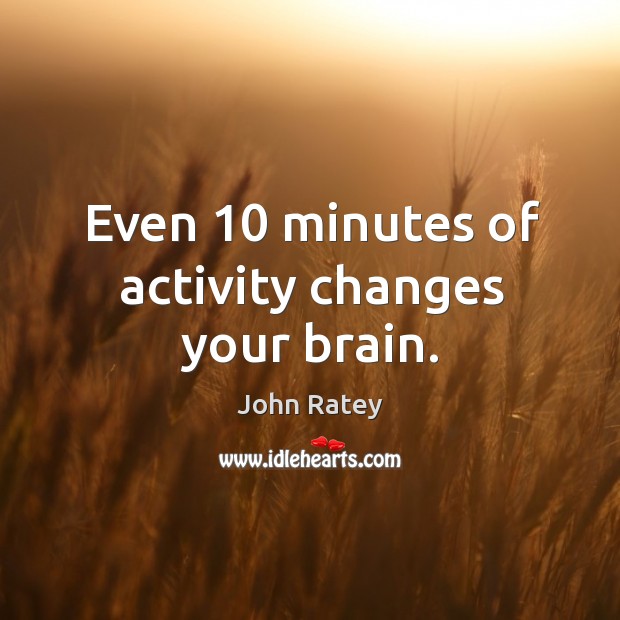 Even 10 minutes of activity changes your brain. John Ratey Picture Quote