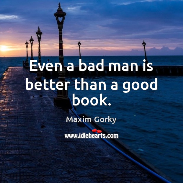 Even a bad man is better than a good book. Maxim Gorky Picture Quote