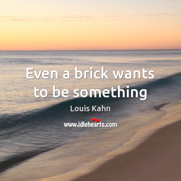 Even a brick wants to be something Louis Kahn Picture Quote