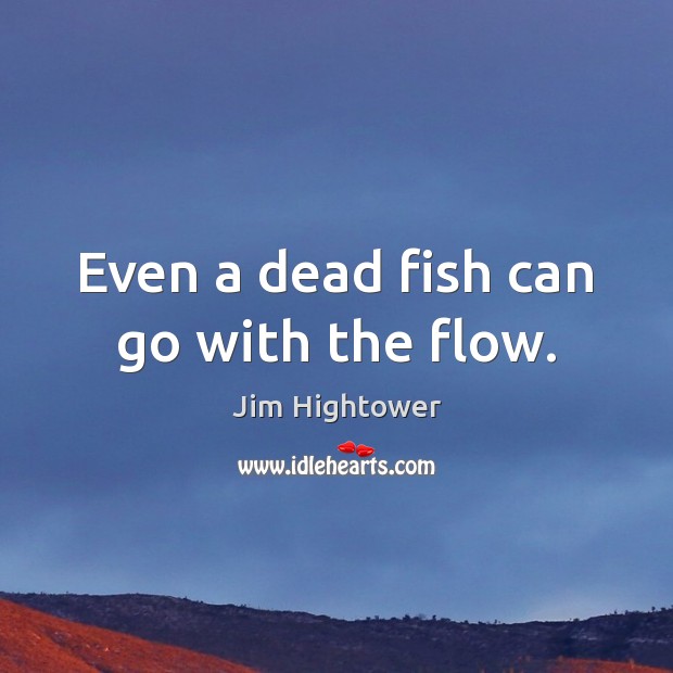 Even a dead fish can go with the flow. Jim Hightower Picture Quote