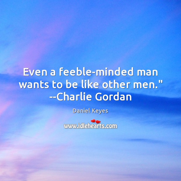 Even a feeble-minded man wants to be like other men.” –Charlie Gordan Daniel Keyes Picture Quote