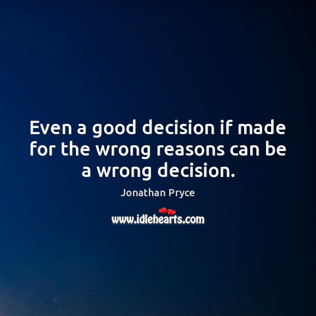 Even a good decision if made for the wrong reasons can be a wrong decision. Jonathan Pryce Picture Quote