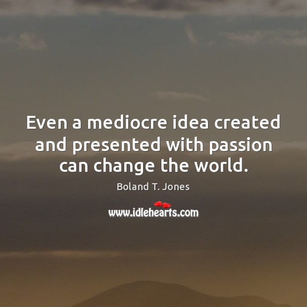Even a mediocre idea created and presented with passion can change the world. Image