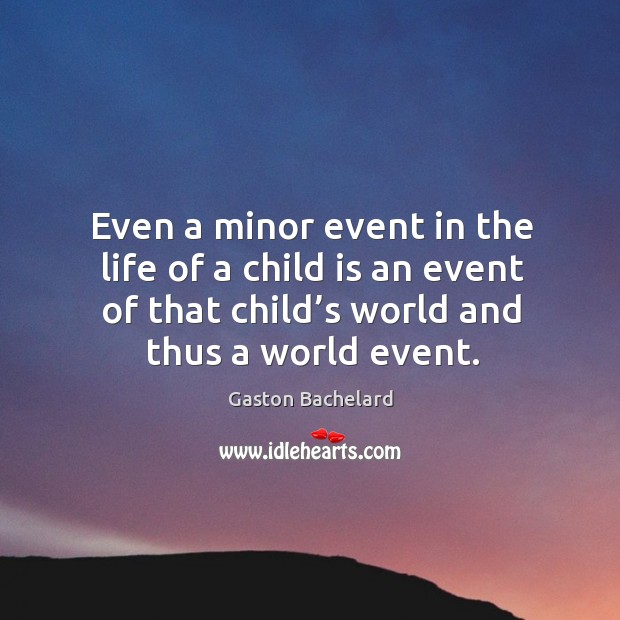 Even a minor event in the life of a child is an event of that child’s world and thus a world event. Gaston Bachelard Picture Quote