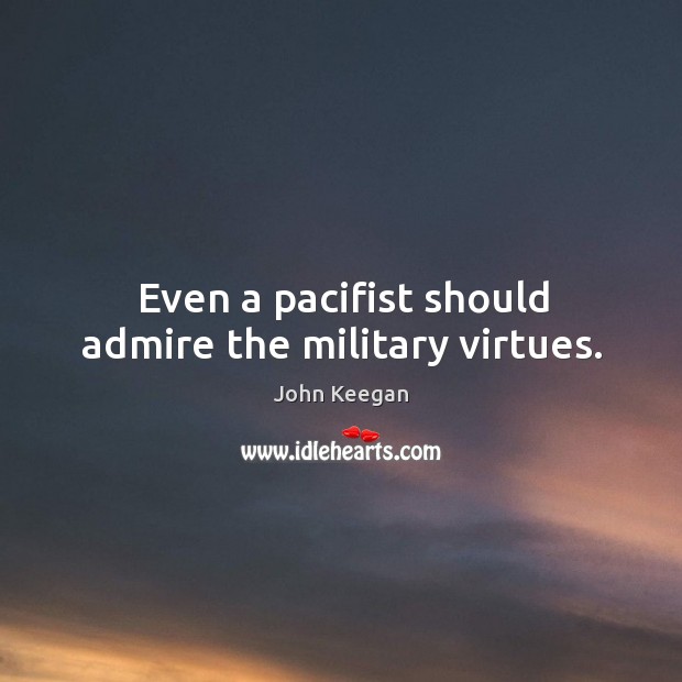 Even a pacifist should admire the military virtues. John Keegan Picture Quote