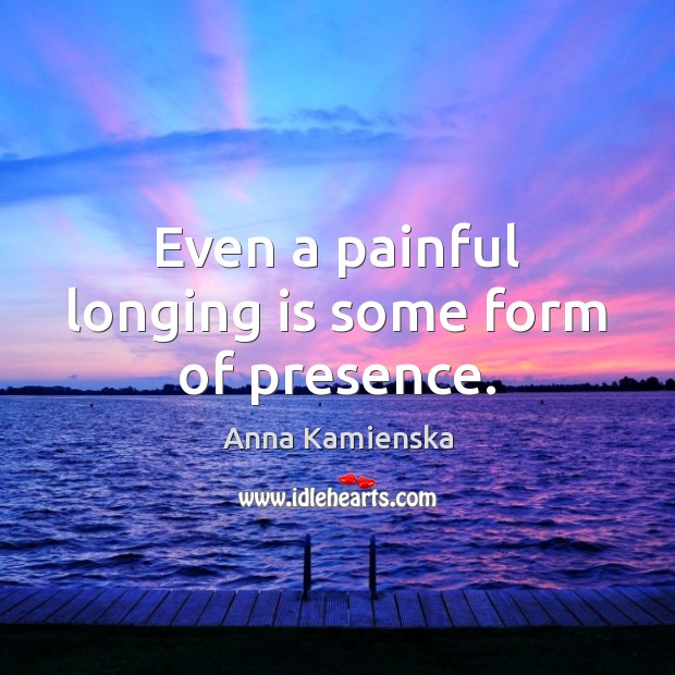 Even a painful longing is some form of presence. Anna Kamienska Picture Quote