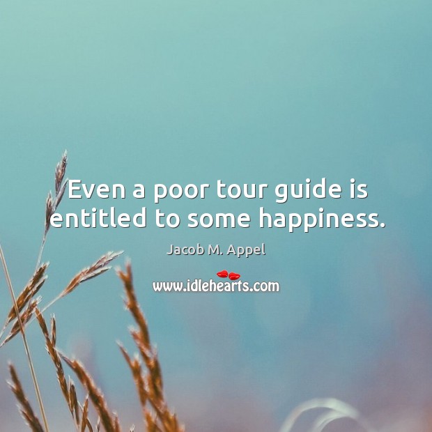 Even a poor tour guide is entitled to some happiness. Jacob M. Appel Picture Quote