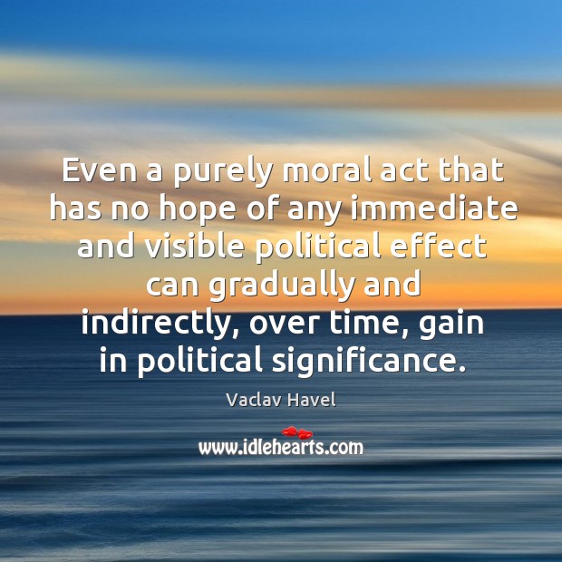 Even a purely moral act that has no hope of any immediate and visible political effect can gradually and indirectly Vaclav Havel Picture Quote