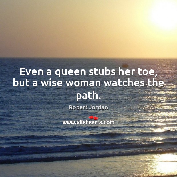 Even a queen stubs her toe, but a wise woman watches the path. Robert Jordan Picture Quote