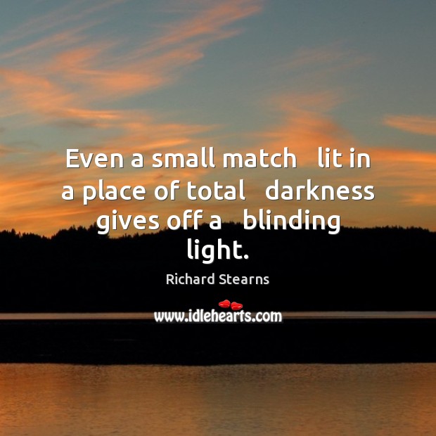 Even a small match   lit in a place of total   darkness gives off a   blinding light. 