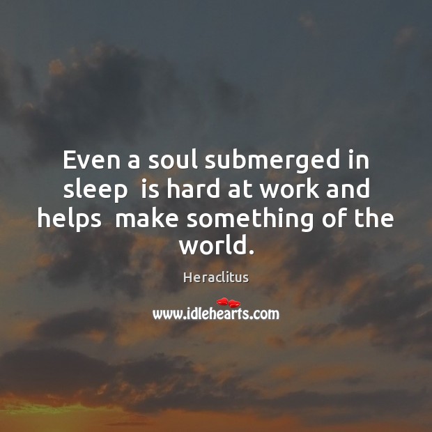 Even a soul submerged in sleep  is hard at work and helps  make something of the world. 