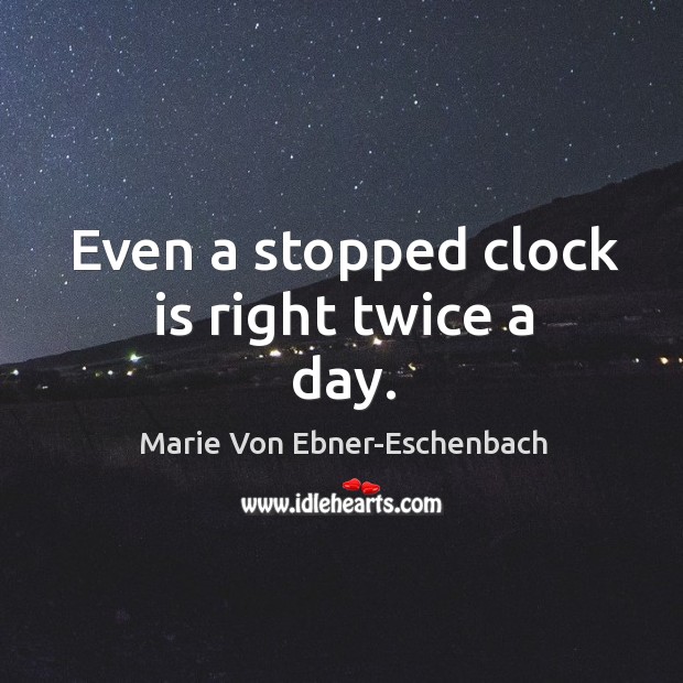 Even a stopped clock is right twice a day. Marie Von Ebner-Eschenbach Picture Quote