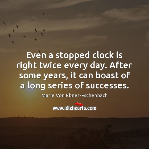 Even a stopped clock is right twice every day. After some years, Marie Von Ebner-Eschenbach Picture Quote