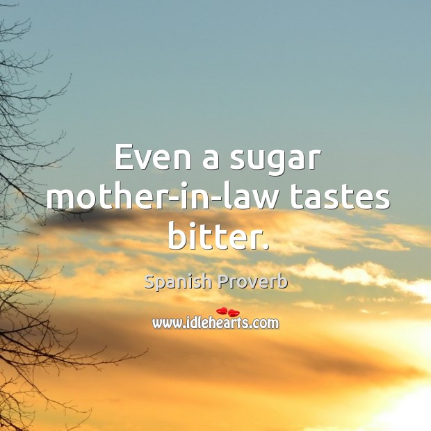Even a sugar mother-in-law tastes bitter. Image