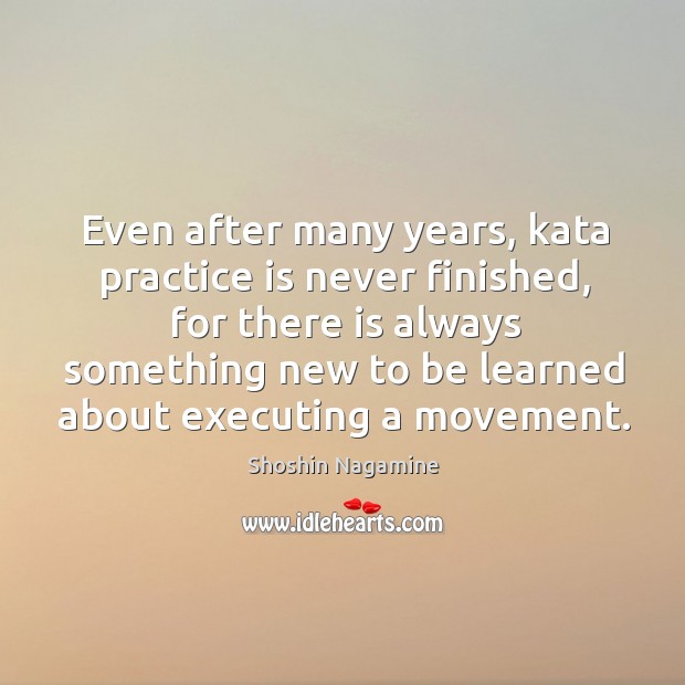 Even after many years, kata practice is never finished, for there is Shoshin Nagamine Picture Quote