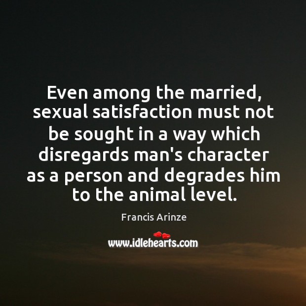 Even among the married, sexual satisfaction must not be sought in a Francis Arinze Picture Quote
