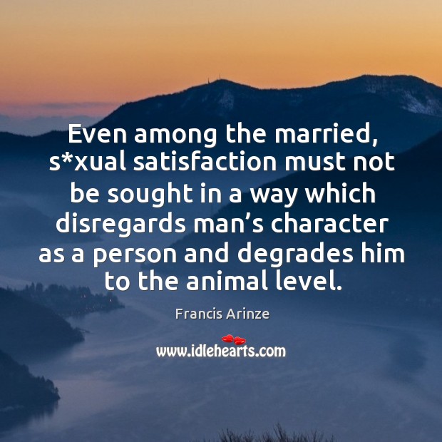 Even among the married, s*xual satisfaction must not be sought in a way which disregards man’s Francis Arinze Picture Quote