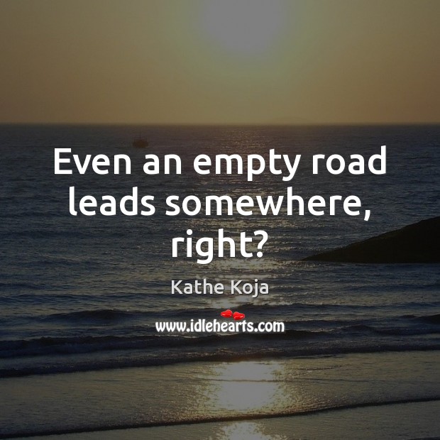 Even an empty road leads somewhere, right? 