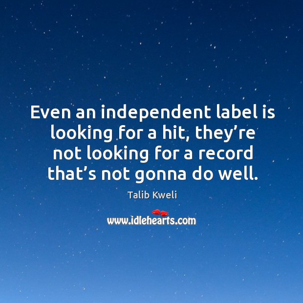 Even an independent label is looking for a hit, they’re not looking for a record that’s not gonna do well. Talib Kweli Picture Quote