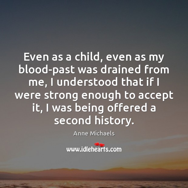 Even as a child, even as my blood-past was drained from me, Anne Michaels Picture Quote