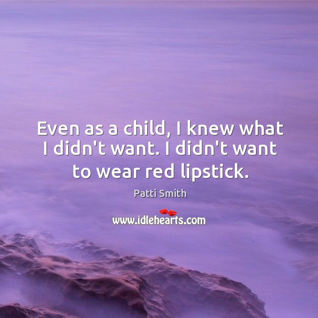 Even as a child, I knew what I didn’t want. I didn’t want to wear red lipstick. Patti Smith Picture Quote