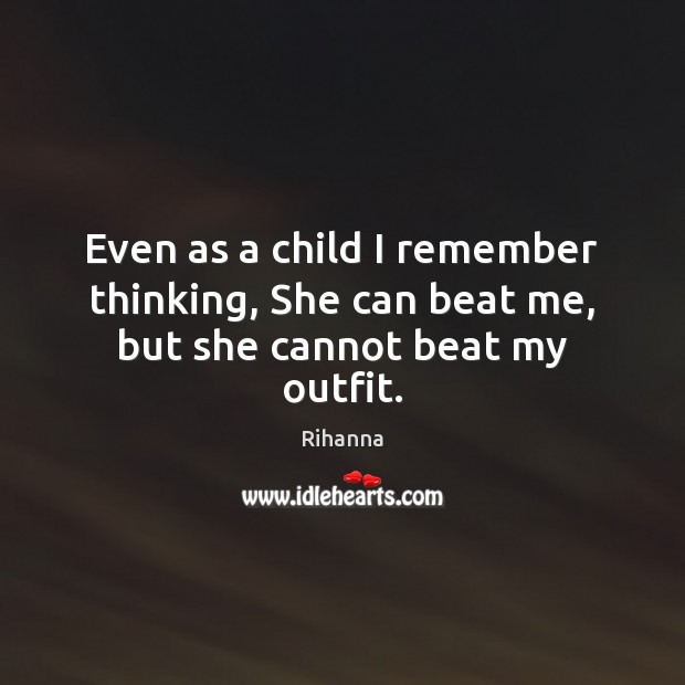 Even as a child I remember thinking, She can beat me, but she cannot beat my outfit. Rihanna Picture Quote