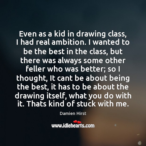 Even as a kid in drawing class, I had real ambition. I Damien Hirst Picture Quote