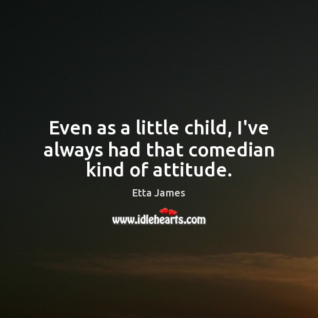 Even as a little child, I’ve always had that comedian kind of attitude. Image