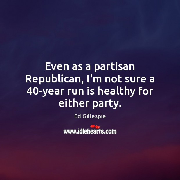 Even as a partisan Republican, I’m not sure a 40-year run is healthy for either party. Ed Gillespie Picture Quote