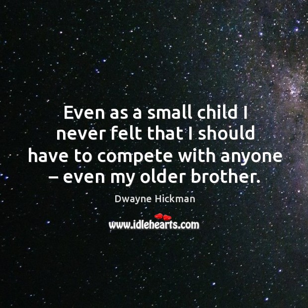 Even as a small child I never felt that I should have to compete with anyone – even my older brother. Dwayne Hickman Picture Quote