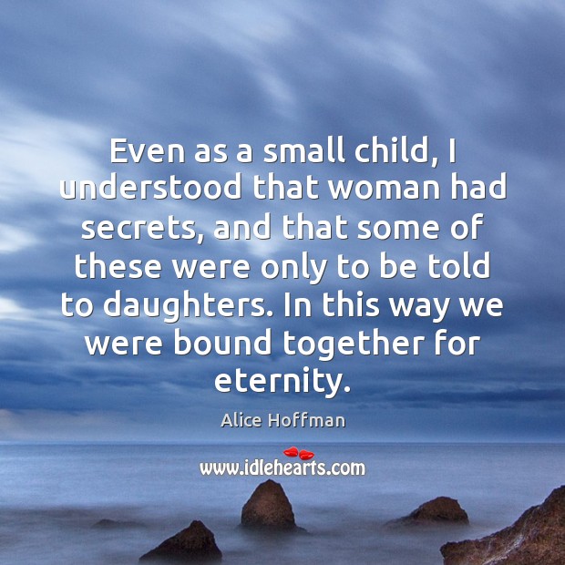 Even as a small child, I understood that woman had secrets, and Alice Hoffman Picture Quote