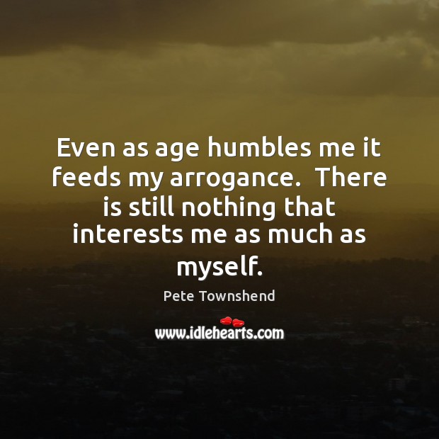 Even as age humbles me it feeds my arrogance.  There is still Image