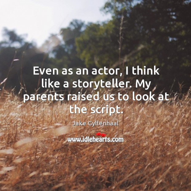 Even as an actor, I think like a storyteller. My parents raised us to look at the script. Jake Gyllenhaal Picture Quote