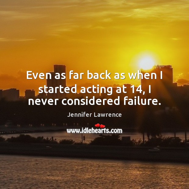 Even as far back as when I started acting at 14, I never considered failure. Jennifer Lawrence Picture Quote