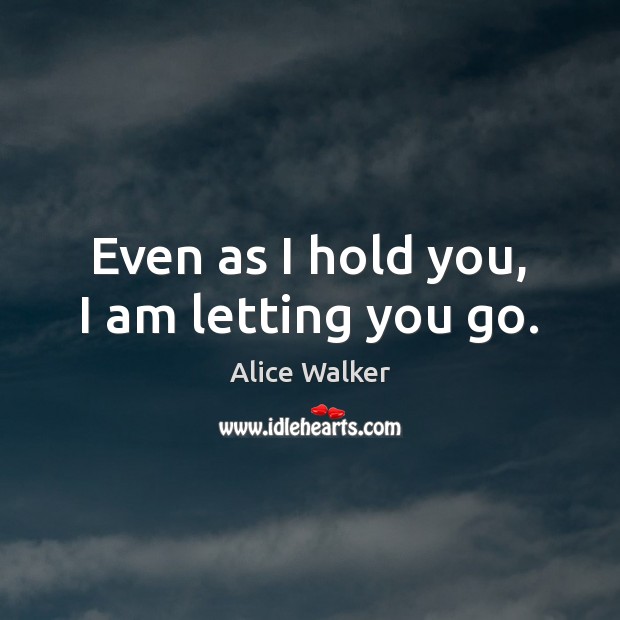 Even as I hold you, I am letting you go. Alice Walker Picture Quote