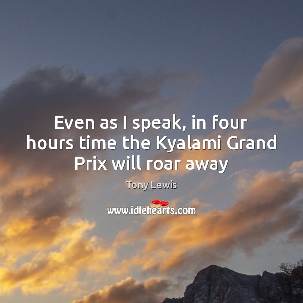 Even as I speak, in four hours time the Kyalami Grand Prix will roar away Tony Lewis Picture Quote