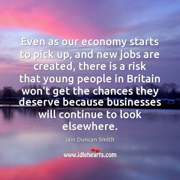 Even as our economy starts to pick up, and new jobs are Iain Duncan Smith Picture Quote