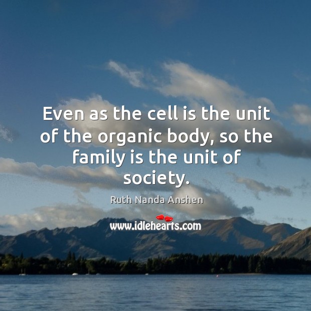 Even as the cell is the unit of the organic body, so the family is the unit of society. Ruth Nanda Anshen Picture Quote