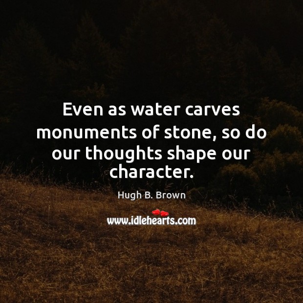 Even as water carves monuments of stone, so do our thoughts shape our character. Hugh B. Brown Picture Quote