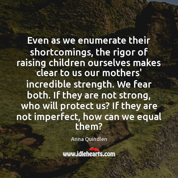 Even as we enumerate their shortcomings, the rigor of raising children ourselves Anna Quindlen Picture Quote