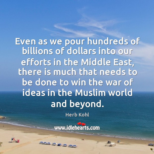 Even as we pour hundreds of billions of dollars into our efforts in the middle east Herb Kohl Picture Quote