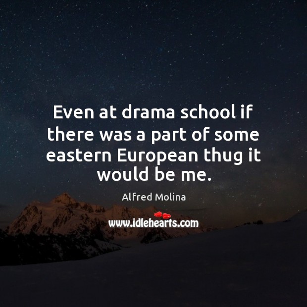 Even at drama school if there was a part of some eastern European thug it would be me. Alfred Molina Picture Quote