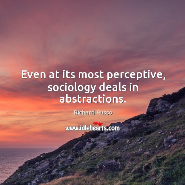Even at its most perceptive, sociology deals in abstractions. Richard Russo Picture Quote