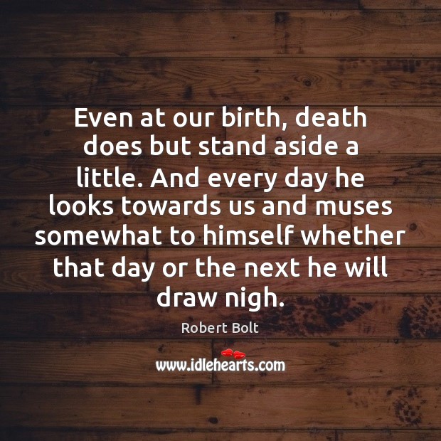 Even at our birth, death does but stand aside a little. And Robert Bolt Picture Quote