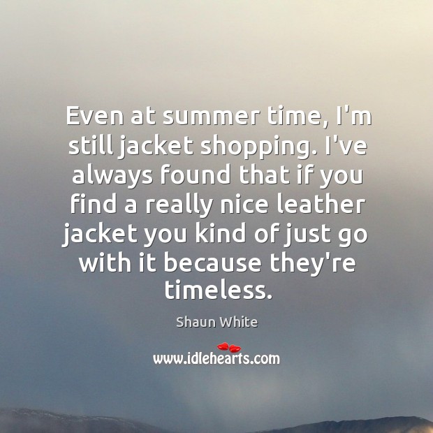 Even at summer time, I’m still jacket shopping. I’ve always found that Shaun White Picture Quote
